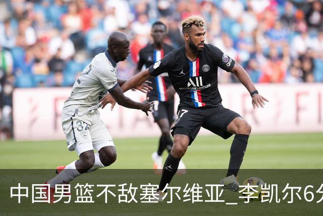 中国男篮不敌塞尔维亚 李凯尔6分4板赵睿13分